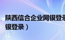 陕西信合企业网银登录网址（陕西信合企业网银登录）