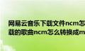 网易云音乐下载文件ncm怎样转变为mp3格式（网易云下载的歌曲ncm怎么转换成mp3格式）