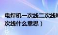 电焊机一次线二次线啥意思（电焊机一次线二次线什么意思）