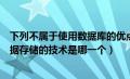 下列不属于使用数据库的优点的是（下列选项中不是用于数据存储的技术是哪一个）