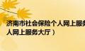 济南市社会保险个人网上服务大厅地址（济南市社会保险个人网上服务大厅）