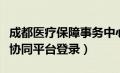 成都医疗保障事务中心（成都市医保两定管理协同平台登录）