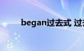 began过去式 过去分词（began）