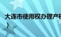 大连市使用权办理产权（大连市使用权办产权）