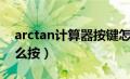 arctan计算器按键怎么用（arctan计算器怎么按）