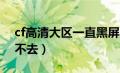 cf高清大区一直黑屏闪烁（cfhd高清大区进不去）