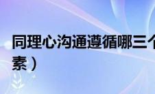 同理心沟通遵循哪三个环节（同理心沟通三要素）