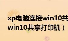 xp电脑连接win10共享打印机（winxp连接win10共享打印机）