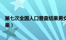 第七次全国人口普查结果男女比例（第七次全国人口普查结果）