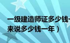 一级建造师证多少钱一年?（一级建造师一般来说多少钱一年）