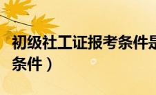 初级社工证报考条件是什么（初级社工证报考条件）