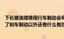 下长坡连续使用行车制动会导致什么（下长坡时控制车速除了刹车制动以外还有什么有效的辅助方法）