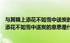 与其锦上添花不如雪中送炭的意思是什么二年级（与其锦上添花不如雪中送炭的意思是什么）