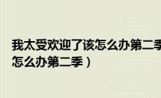 我太受欢迎了该怎么办第二季什么时候出（我太受欢迎了该怎么办第二季）