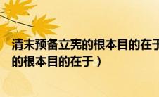 清末预备立宪的根本目的在于延续封建统治（清末预备立宪的根本目的在于）