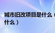 城市旧改项目是什么（旧改和城市更新区别是什么）