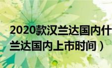 2020款汉兰达国内什么时候上市（2020款汉兰达国内上市时间）