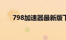 798加速器最新版下载（798加速器）