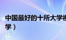 中国最好的十所大学视频（中国最好的十所大学）