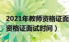 2021年教师资格证面试具体时间（2021教师资格证面试时间）