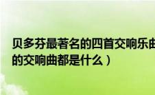 贝多芬最著名的四首交响乐曲是什么（贝多芬四部世界驰名的交响曲都是什么）