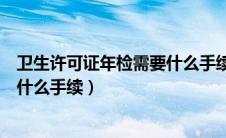 卫生许可证年检需要什么手续和证件（卫生许可证年检需要什么手续）