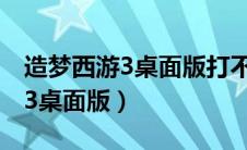 造梦西游3桌面版打不开怎么回事（造梦西游3桌面版）