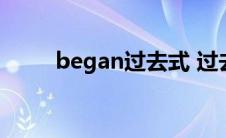 began过去式 过去分词（began）