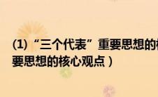 (1)“三个代表”重要思想的核心观点有哪些?（三个代表重要思想的核心观点）