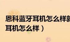 恩科蓝牙耳机怎么样就是充满电了（恩科蓝牙耳机怎么样）