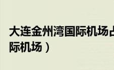 大连金州湾国际机场占地面积（大连金州湾国际机场）