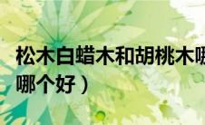 松木白蜡木和胡桃木哪个好（白蜡木和胡桃木哪个好）