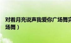 对着月亮说声我爱你广场舞完整版（对着月亮说声我爱你广场舞）