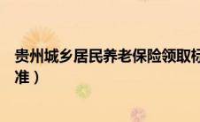 贵州城乡居民养老保险领取标准（城乡居民养老保险领取标准）