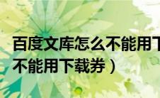 百度文库怎么不能用下载券下载了（百度文库不能用下载券）