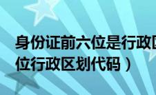 身份证前六位是行政区代码吗（身份证号前6位行政区划代码）