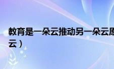 教育是一朵云推动另一朵云原句（教育是一朵云推动另一朵云）