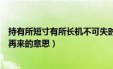 持有所短寸有所长机不可失时不再来的意思（机不可失时不再来的意思）