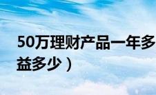 50万理财产品一年多少钱（50万理财一年收益多少）