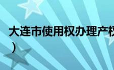 大连市使用权办理产权（大连市使用权办产权）