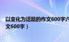 以变化为话题的作文600字六年级上册（以变化为话题的作文600字）