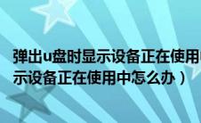 弹出u盘时显示设备正在使用中怎么办win11（弹出u盘时显示设备正在使用中怎么办）