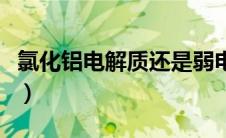 氯化铝电解质还是弱电解质（氯化铝是电解质）