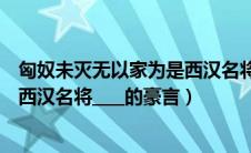 匈奴未灭无以家为是西汉名将的豪言（匈奴未灭无以家为是西汉名将____的豪言）