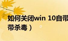 如何关闭win 10自带杀毒（怎么关闭w10自带杀毒）