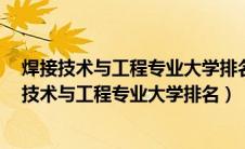 焊接技术与工程专业大学排名 教育部 大学生必备网（焊接技术与工程专业大学排名）