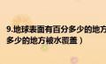 9.地球表面有百分多少的地方被水覆盖?（地球表面有百分之多少的地方被水覆盖）