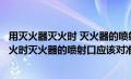 用灭火器灭火时 灭火器的喷射口应对准火焰的（用灭火器灭火时灭火器的喷射口应该对准火焰的中部）