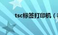 tsc标签打印机（得力标签打印机）