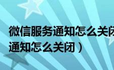 微信服务通知怎么关闭小程序提醒（微信服务通知怎么关闭）